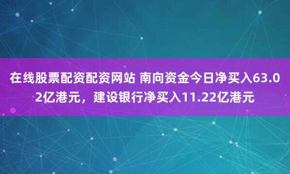 在线股票配资配资网站 南向资金今日净买入63.02亿港元，建设银行净买入11.22亿港元