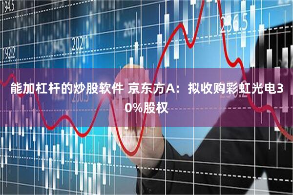 能加杠杆的炒股软件 京东方A：拟收购彩虹光电30%股权