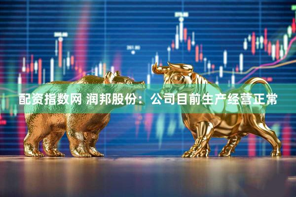 配资指数网 润邦股份：公司目前生产经营正常