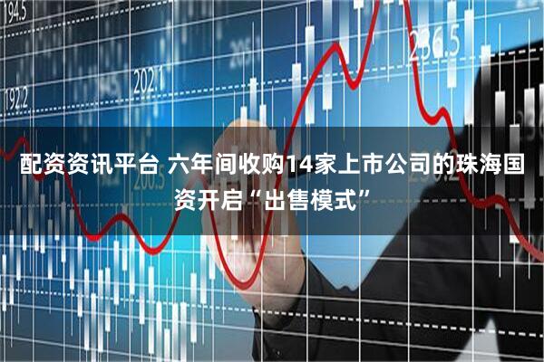 配资资讯平台 六年间收购14家上市公司的珠海国资开启“出售模式”