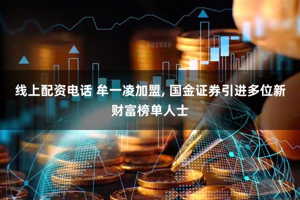 线上配资电话 牟一凌加盟, 国金证券引进多位新财富榜单人士