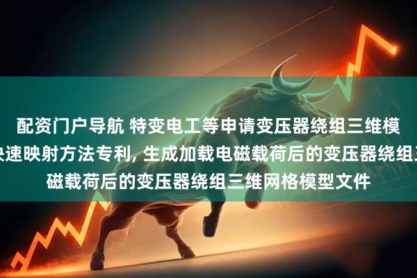 配资门户导航 特变电工等申请变压器绕组三维模型二维电磁载荷快速映射方法专利, 生成加载电磁载荷后的变压器绕组三维网格模型文件