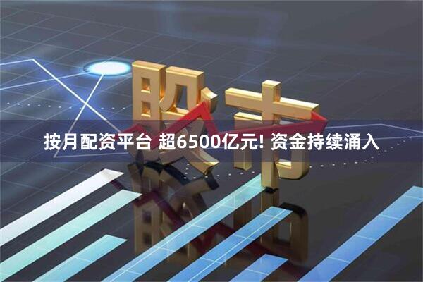 按月配资平台 超6500亿元! 资金持续涌入