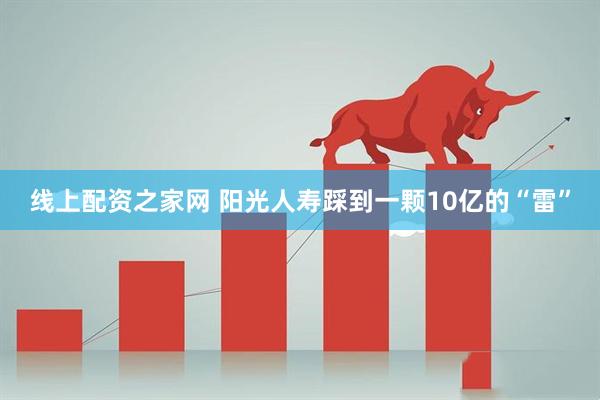 线上配资之家网 阳光人寿踩到一颗10亿的“雷”