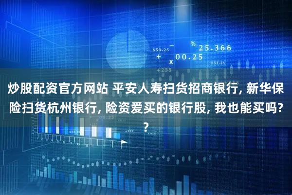 炒股配资官方网站 平安人寿扫货招商银行, 新华保险扫货杭州银行, 险资爱买的银行股, 我也能买吗?