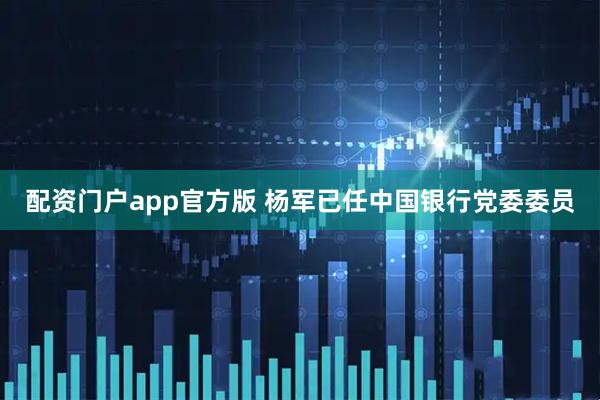 配资门户app官方版 杨军已任中国银行党委委员