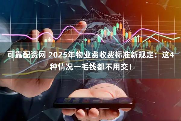 可靠配资网 2025年物业费收费标准新规定：这4种情况一毛钱都不用交！