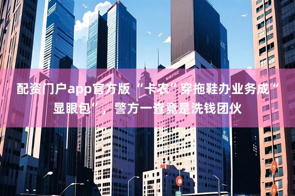 配资门户app官方版 “卡农”穿拖鞋办业务成“显眼包”，警方一查竟是洗钱团伙
