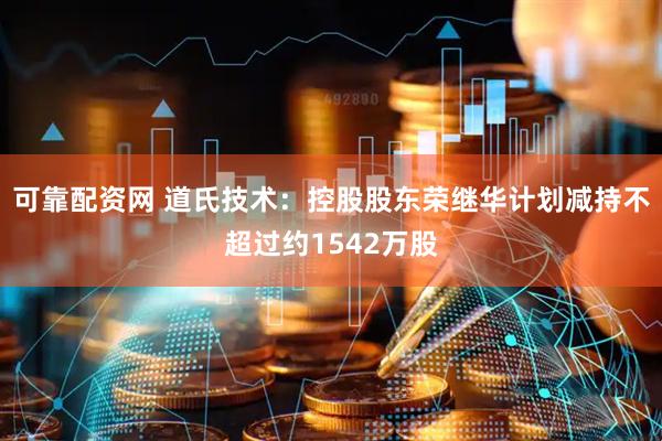 可靠配资网 道氏技术：控股股东荣继华计划减持不超过约1542万股