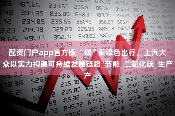 配资门户app官方版 “碳”索绿色出行，上汽大众以实力构建可持续发展链路_节能_二氧化碳_生产