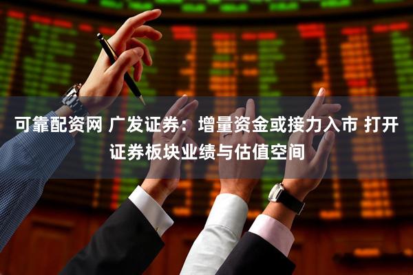 可靠配资网 广发证券：增量资金或接力入市 打开证券板块业绩与估值空间