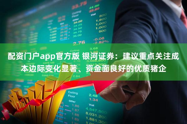 配资门户app官方版 银河证券：建议重点关注成本边际变化显著、资金面良好的优质猪企