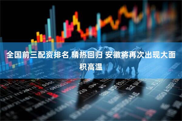 全国前三配资排名 晴热回归 安徽将再次出现大面积高温