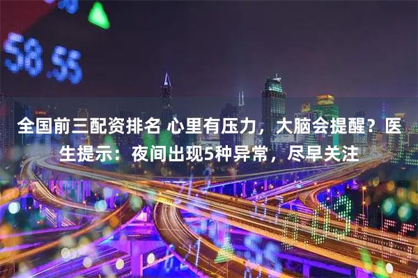 全国前三配资排名 心里有压力，大脑会提醒？医生提示：夜间出现5种异常，尽早关注