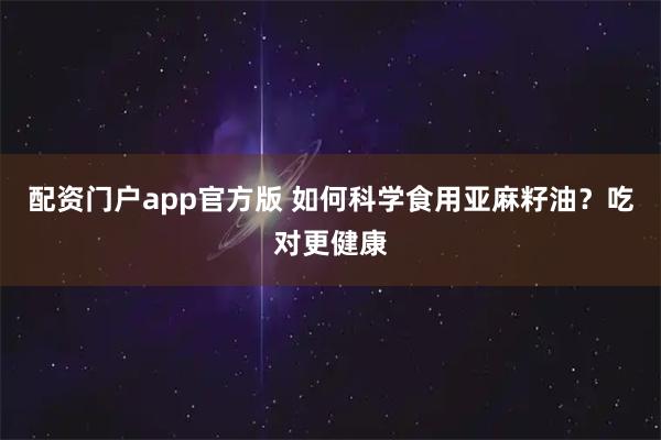 配资门户app官方版 如何科学食用亚麻籽油？吃对更健康