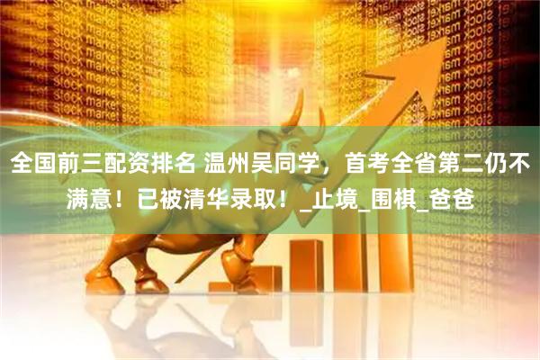 全国前三配资排名 温州吴同学，首考全省第二仍不满意！已被清华录取！_止境_围棋_爸爸