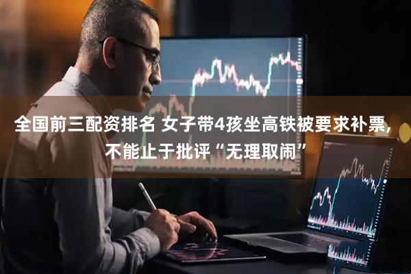 全国前三配资排名 女子带4孩坐高铁被要求补票, 不能止于批评“无理取闹”