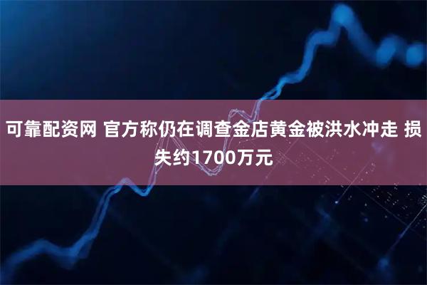 可靠配资网 官方称仍在调查金店黄金被洪水冲走 损失约1700万元