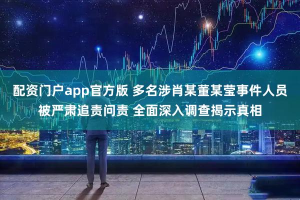 配资门户app官方版 多名涉肖某董某莹事件人员被严肃追责问责 全面深入调查揭示真相
