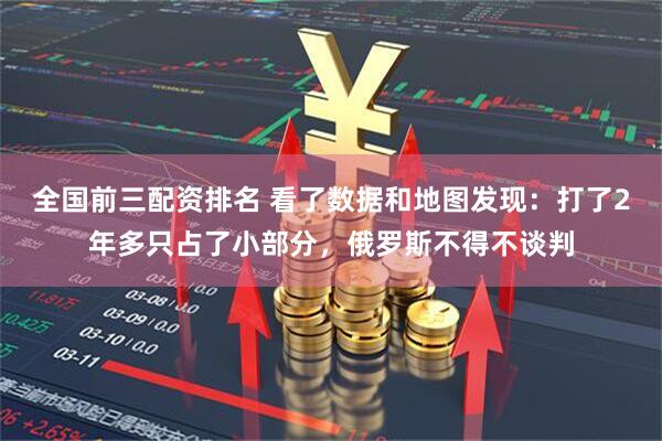 全国前三配资排名 看了数据和地图发现：打了2年多只占了小部分，俄罗斯不得不谈判