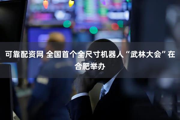 可靠配资网 全国首个全尺寸机器人“武林大会”在合肥举办