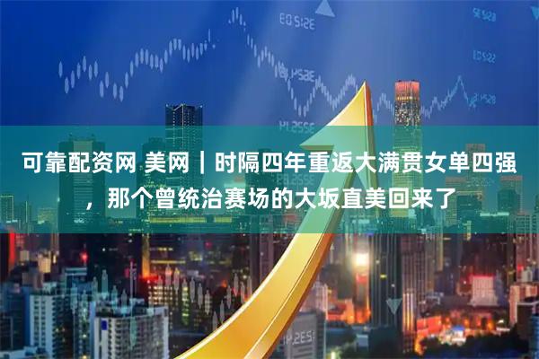 可靠配资网 美网｜时隔四年重返大满贯女单四强，那个曾统治赛场的大坂直美回来了