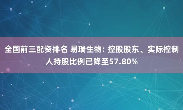 全国前三配资排名 易瑞生物: 控股股东、实际控制人持股比例已降至57.80%