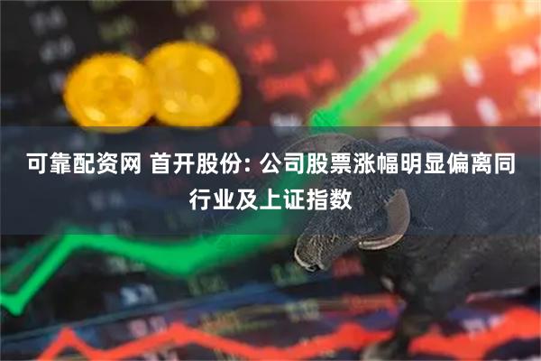 可靠配资网 首开股份: 公司股票涨幅明显偏离同行业及上证指数