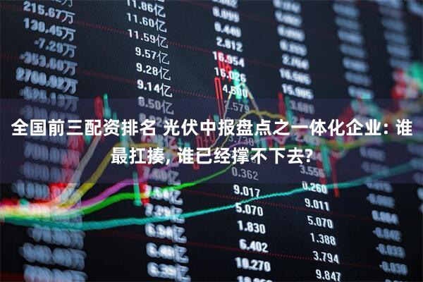 全国前三配资排名 光伏中报盘点之一体化企业: 谁最扛揍, 谁已经撑不下去?