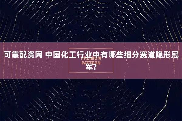 可靠配资网 中国化工行业中有哪些细分赛道隐形冠军?