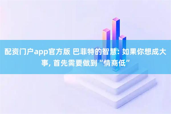 配资门户app官方版 巴菲特的智慧: 如果你想成大事, 首先需要做到“情商低”