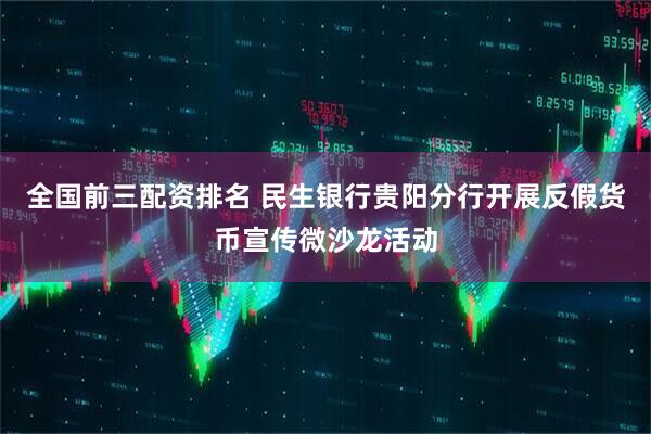 全国前三配资排名 民生银行贵阳分行开展反假货币宣传微沙龙活动