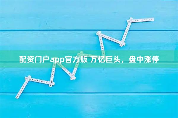 配资门户app官方版 万亿巨头，盘中涨停