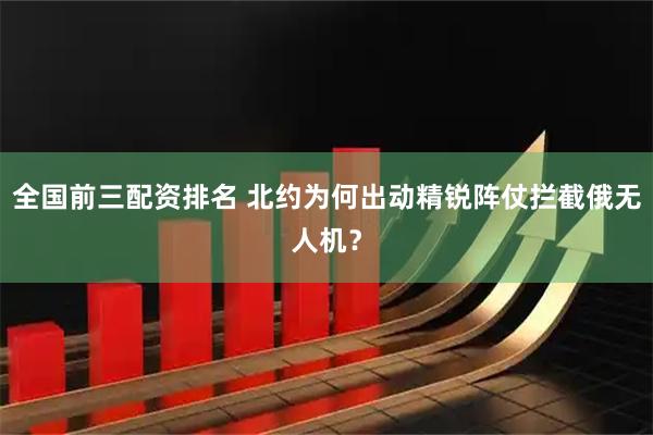 全国前三配资排名 北约为何出动精锐阵仗拦截俄无人机？
