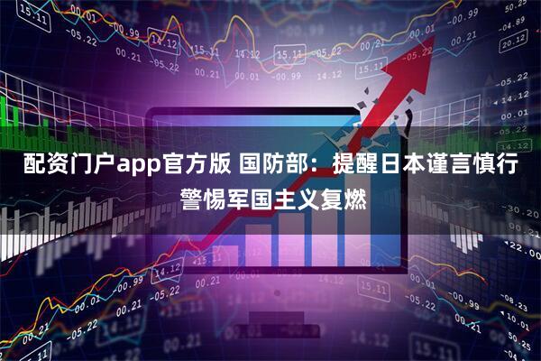 配资门户app官方版 国防部：提醒日本谨言慎行 警惕军国主义复燃
