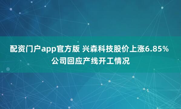 配资门户app官方版 兴森科技股价上涨6.85% 公司回应产线开工情况