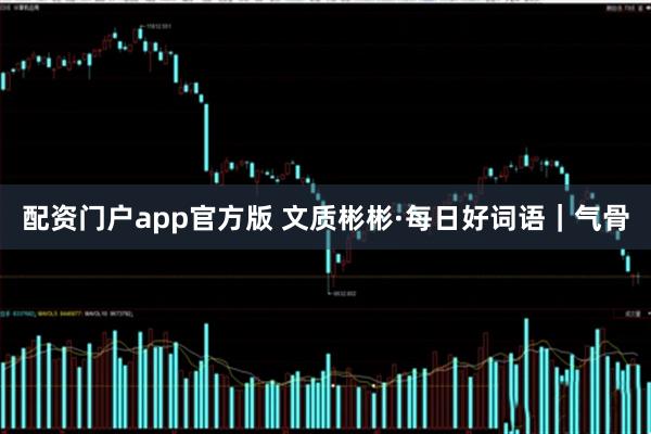 配资门户app官方版 文质彬彬·每日好词语｜气骨