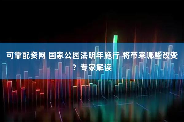 可靠配资网 国家公园法明年施行 将带来哪些改变？专家解读