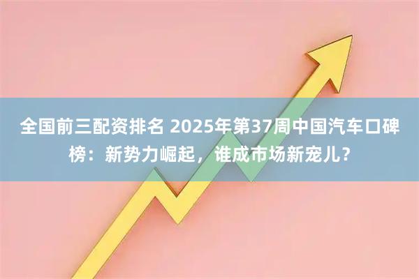全国前三配资排名 2025年第37周中国汽车口碑榜：新势力崛起，谁成市场新宠儿？