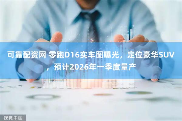 可靠配资网 零跑D16实车图曝光，定位豪华SUV，预计2026年一季度量产