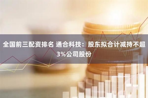 全国前三配资排名 通合科技：股东拟合计减持不超3%公司股份