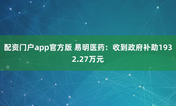 配资门户app官方版 易明医药：收到政府补助1932.27万元
