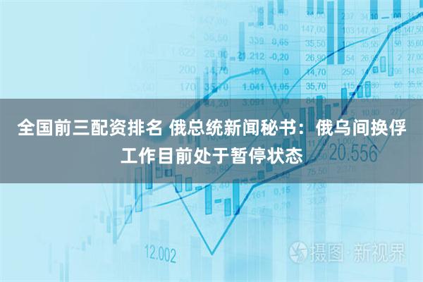 全国前三配资排名 俄总统新闻秘书：俄乌间换俘工作目前处于暂停状态