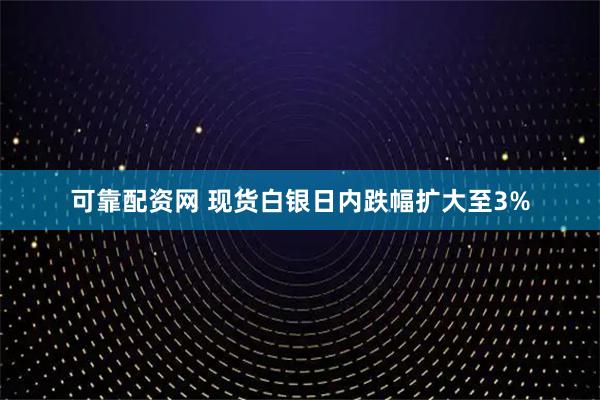 可靠配资网 现货白银日内跌幅扩大至3%