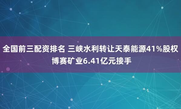 全国前三配资排名 三峡水利转让天泰能源41%股权 博赛矿业6.41亿元接手