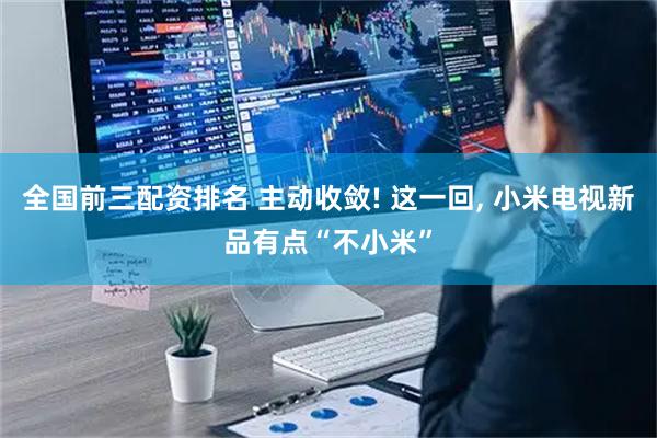 全国前三配资排名 主动收敛! 这一回, 小米电视新品有点“不小米”