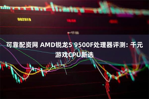 可靠配资网 AMD锐龙5 9500F处理器评测: 千元游戏CPU新选