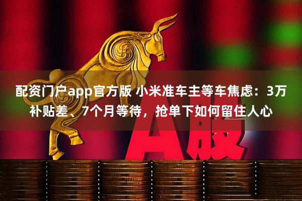 配资门户app官方版 小米准车主等车焦虑：3万补贴差、7个月等待，抢单下如何留住人心