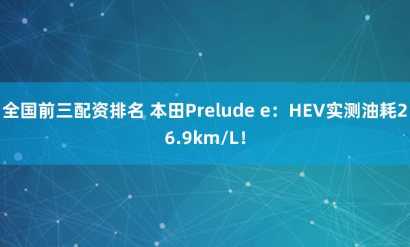 全国前三配资排名 本田Prelude e：HEV实测油耗26.9km/L！