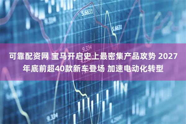 可靠配资网 宝马开启史上最密集产品攻势 2027年底前超40款新车登场 加速电动化转型